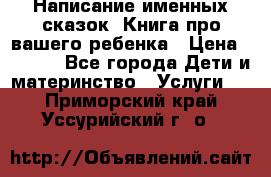 Написание именных сказок! Книга про вашего ребенка › Цена ­ 2 000 - Все города Дети и материнство » Услуги   . Приморский край,Уссурийский г. о. 